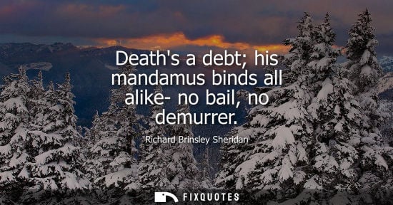 Small: Deaths a debt his mandamus binds all alike- no bail, no demurrer - Richard Brinsley Sheridan