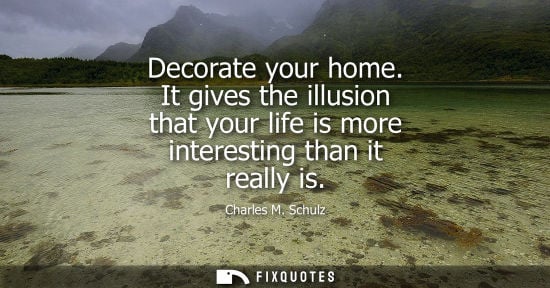 Small: Decorate your home. It gives the illusion that your life is more interesting than it really is