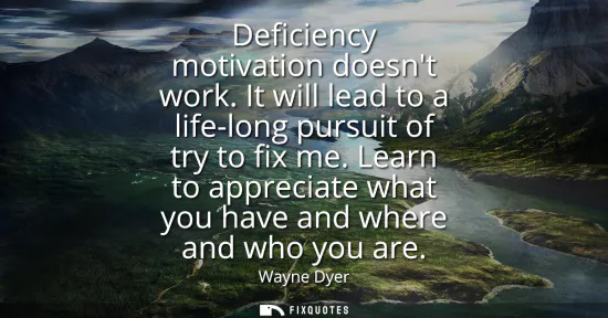 Small: Deficiency motivation doesnt work. It will lead to a life-long pursuit of try to fix me. Learn to appreciate w