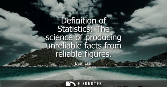 Small: Definition of Statistics: The science of producing unreliable facts from reliable figures