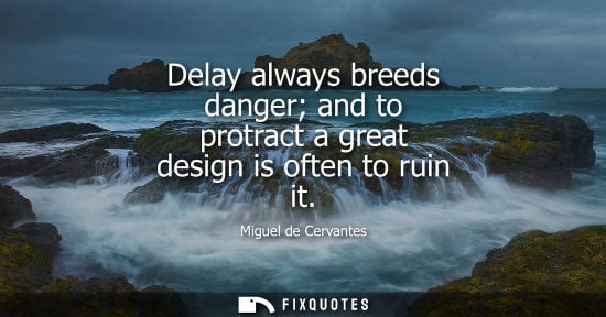 Small: Delay always breeds danger and to protract a great design is often to ruin it
