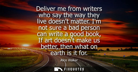 Small: Deliver me from writers who say the way they live doesnt matter. Im not sure a bad person can write a g