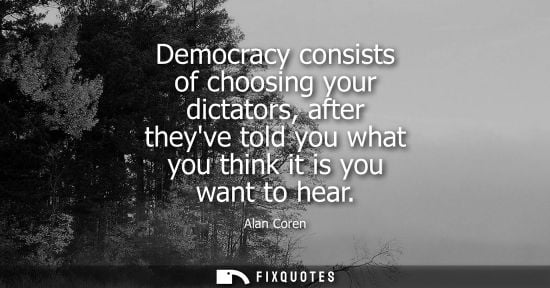Small: Democracy consists of choosing your dictators, after theyve told you what you think it is you want to h