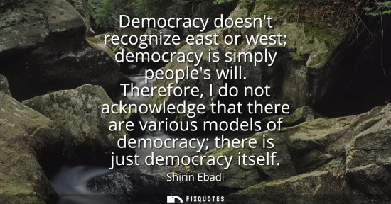 Small: Democracy doesnt recognize east or west democracy is simply peoples will. Therefore, I do not acknowledge that