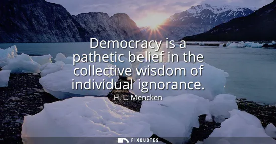 Small: Democracy is a pathetic belief in the collective wisdom of individual ignorance