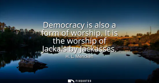 Small: Democracy is also a form of worship. It is the worship of Jackals by Jackasses