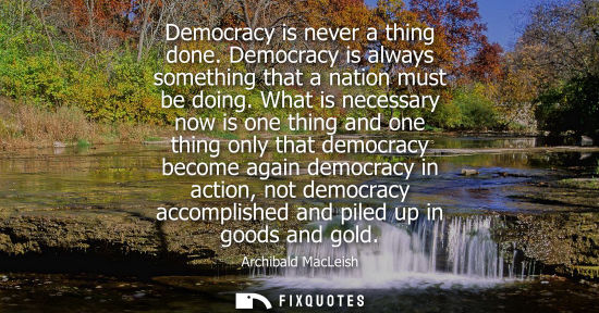 Small: Democracy is never a thing done. Democracy is always something that a nation must be doing. What is nec