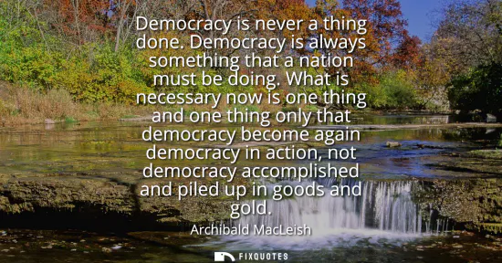 Small: Democracy is never a thing done. Democracy is always something that a nation must be doing. What is necessary 
