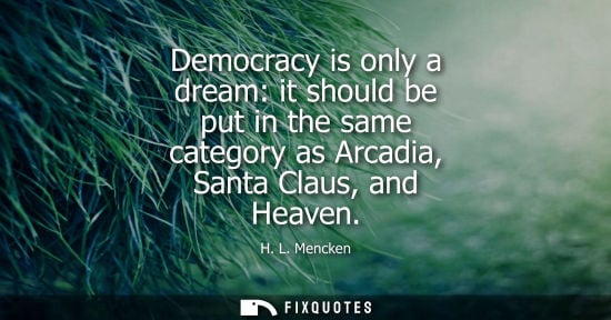 Small: Democracy is only a dream: it should be put in the same category as Arcadia, Santa Claus, and Heaven - H. L. M