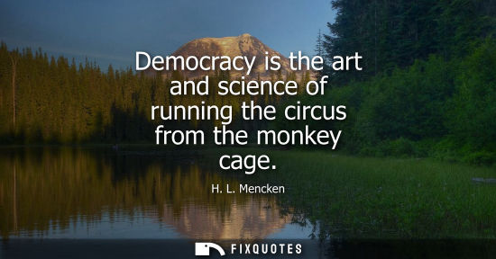 Small: Democracy is the art and science of running the circus from the monkey cage