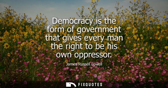 Small: Democracy is the form of government that gives every man the right to be his own oppressor