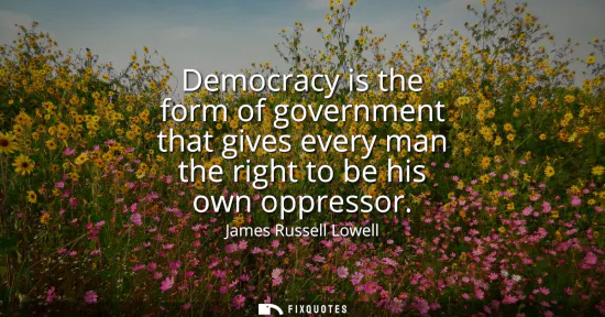 Small: Democracy is the form of government that gives every man the right to be his own oppressor