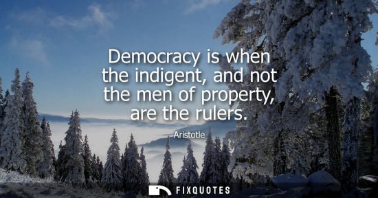 Small: Aristotle - Democracy is when the indigent, and not the men of property, are the rulers