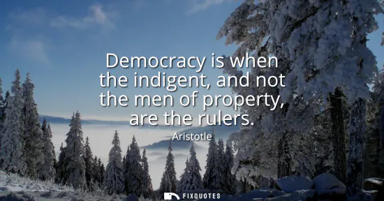 Small: Democracy is when the indigent, and not the men of property, are the rulers