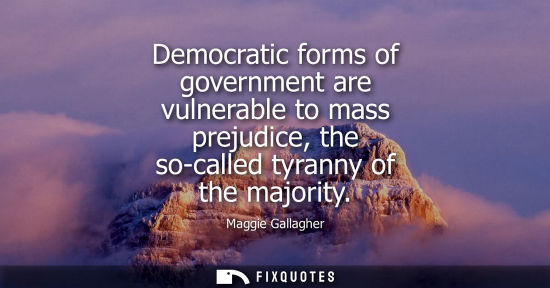 Small: Democratic forms of government are vulnerable to mass prejudice, the so-called tyranny of the majority