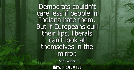 Small: Democrats couldnt care less if people in Indiana hate them. But if Europeans curl their lips, liberals 