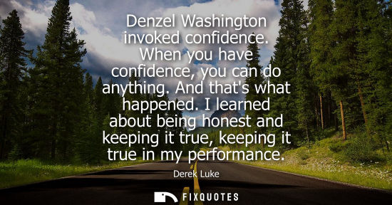 Small: Denzel Washington invoked confidence. When you have confidence, you can do anything. And thats what hap