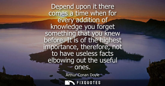 Small: Depend upon it there comes a time when for every addition of knowledge you forget something that you kn