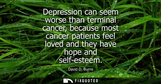 Small: Depression can seem worse than terminal cancer, because most cancer patients feel loved and they have hope and