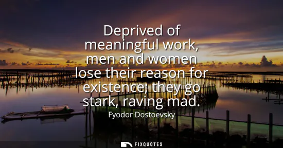 Small: Deprived of meaningful work, men and women lose their reason for existence they go stark, raving mad