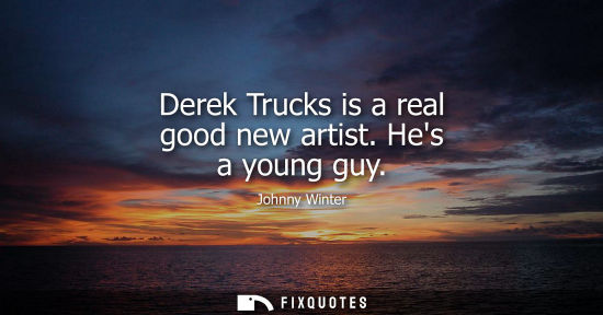 Small: Derek Trucks is a real good new artist. Hes a young guy