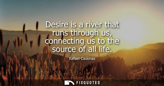 Small: Desire is a river that runs through us, connecting us to the source of all life