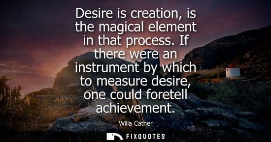 Small: Desire is creation, is the magical element in that process. If there were an instrument by which to measure de