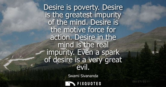 Small: Desire is poverty. Desire is the greatest impurity of the mind. Desire is the motive force for action. Desire 