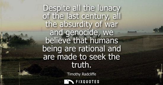 Small: Despite all the lunacy of the last century, all the absurdity of war and genocide, we believe that huma