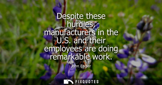 Small: Despite these hurdles, manufacturers in the U.S. and their employees are doing remarkable work