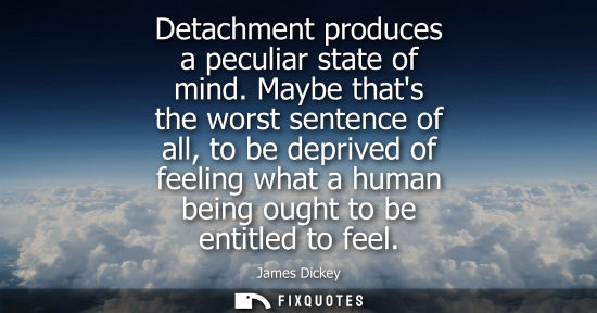 Small: Detachment produces a peculiar state of mind. Maybe thats the worst sentence of all, to be deprived of 