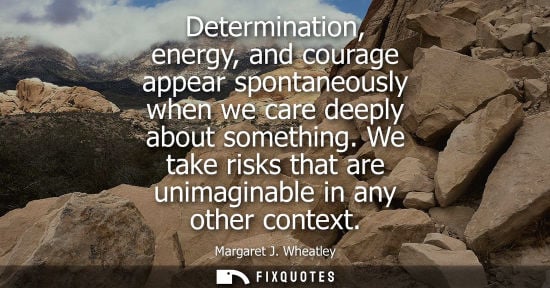 Small: Determination, energy, and courage appear spontaneously when we care deeply about something. We take ri