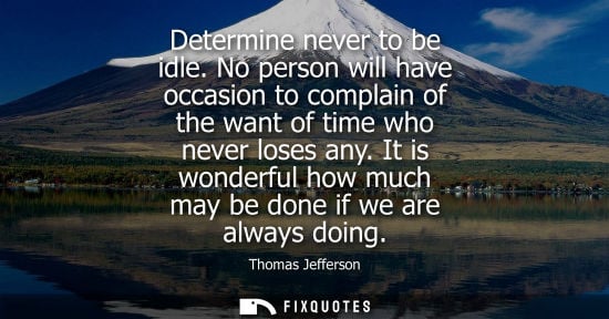 Small: Determine never to be idle. No person will have occasion to complain of the want of time who never loses any.