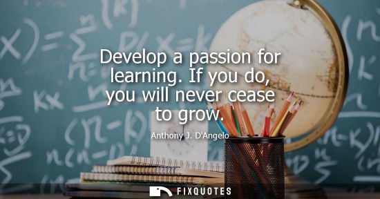 Small: Develop a passion for learning. If you do, you will never cease to grow - Anthony J. DAngelo