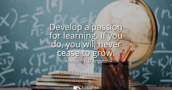 Small: Develop a passion for learning. If you do, you will never cease to grow
