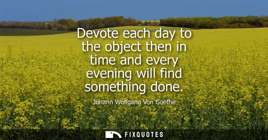 Small: Johann Wolfgang Von Goethe - Devote each day to the object then in time and every evening will find something 