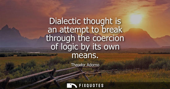 Small: Dialectic thought is an attempt to break through the coercion of logic by its own means