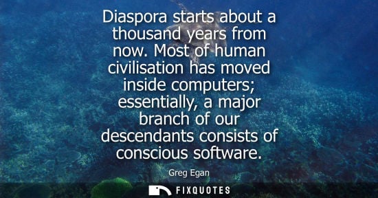 Small: Diaspora starts about a thousand years from now. Most of human civilisation has moved inside computers essenti
