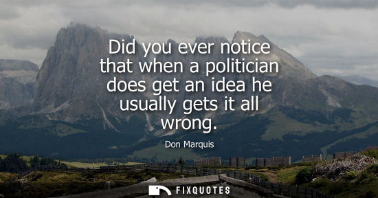 Small: Did you ever notice that when a politician does get an idea he usually gets it all wrong