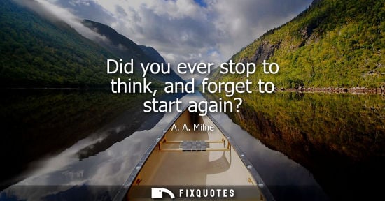 Small: Did you ever stop to think, and forget to start again?