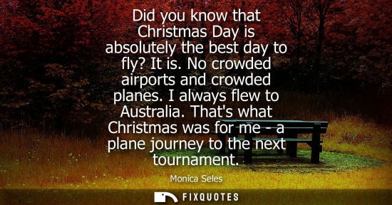 Small: Did you know that Christmas Day is absolutely the best day to fly? It is. No crowded airports and crowd