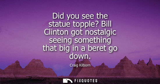 Small: Did you see the statue topple? Bill Clinton got nostalgic seeing something that big in a beret go down