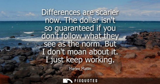 Small: Differences are scarier now. The dollar isnt so guaranteed if you dont follow what they see as the norm