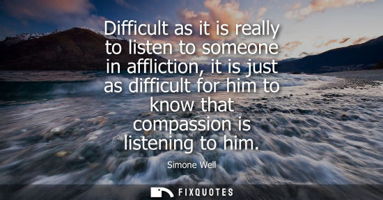 Small: Difficult as it is really to listen to someone in affliction, it is just as difficult for him to know t