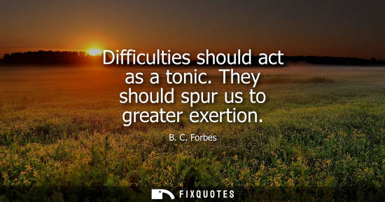 Small: Difficulties should act as a tonic. They should spur us to greater exertion
