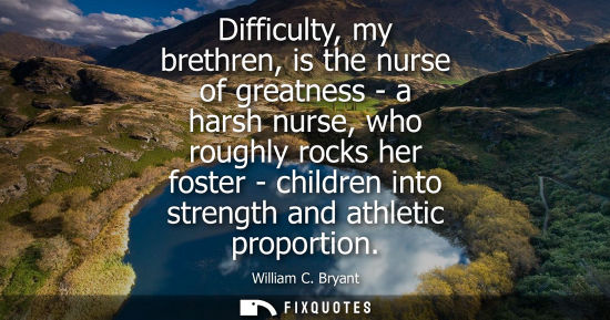 Small: Difficulty, my brethren, is the nurse of greatness - a harsh nurse, who roughly rocks her foster - chil