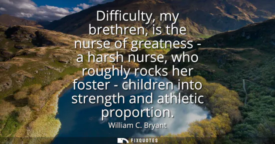 Small: Difficulty, my brethren, is the nurse of greatness - a harsh nurse, who roughly rocks her foster - children in