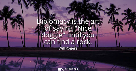 Small: Diplomacy is the art of saying Nice doggie until you can find a rock