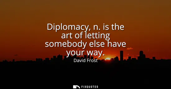 Small: Diplomacy, n. is the art of letting somebody else have your way