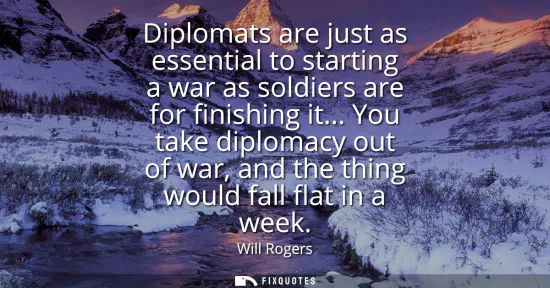 Small: Diplomats are just as essential to starting a war as soldiers are for finishing it... You take diplomacy out o